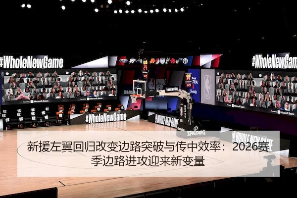 新援左翼回归改变边路突破与传中效率：2026赛季边路进攻迎来新变量